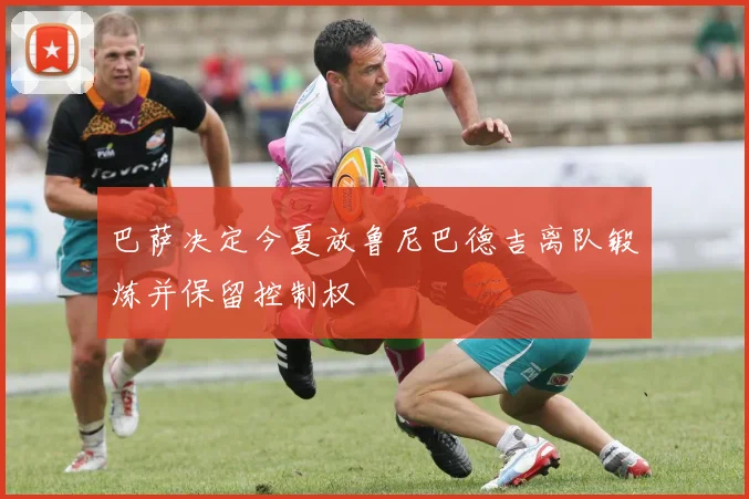 巴萨决定今夏放鲁尼巴德吉离队锻炼并保留控制权