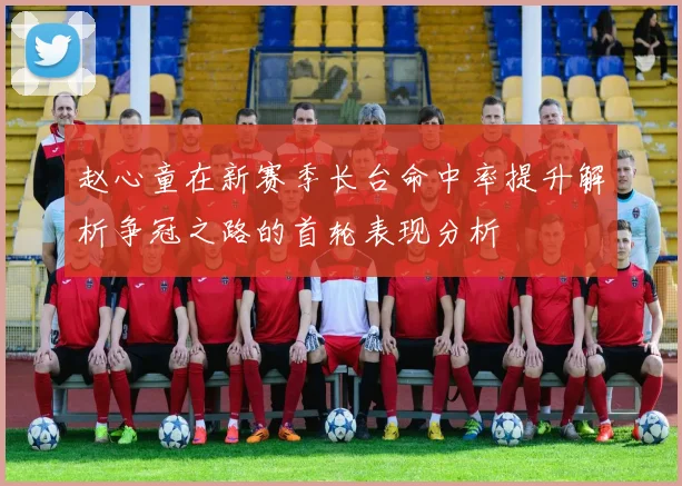 赵心童在新赛季长台命中率提升解析争冠之路的首轮表现分析