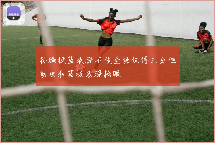 孙璇投篮表现不佳全场仅得三分但助攻和篮板表现抢眼