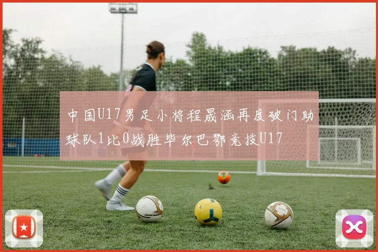 中国U17男足小将程晟涵再度破门助球队1比0战胜毕尔巴鄂竞技U17
