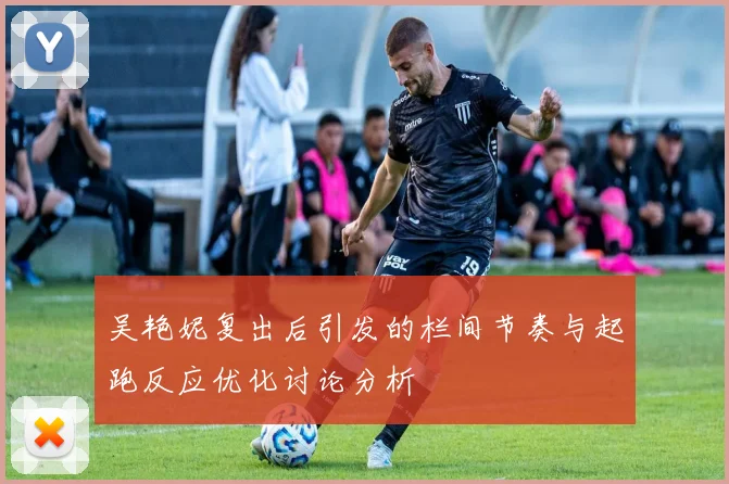 吴艳妮复出后引发的栏间节奏与起跑反应优化讨论分析