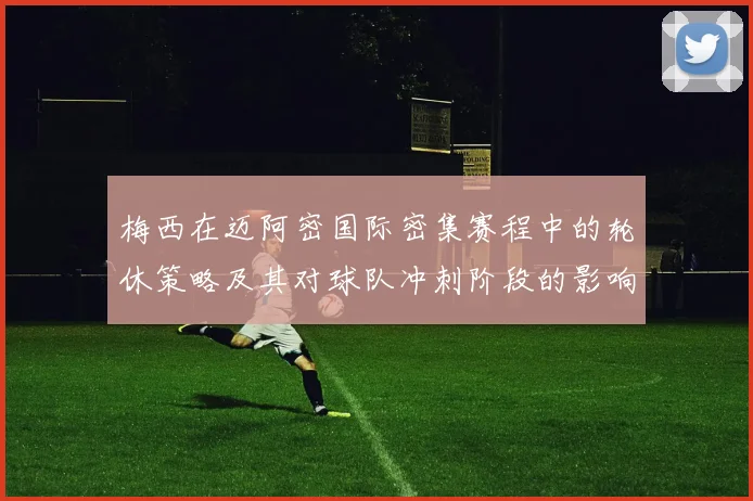 梅西在迈阿密国际密集赛程中的轮休策略及其对球队冲刺阶段的影响分析