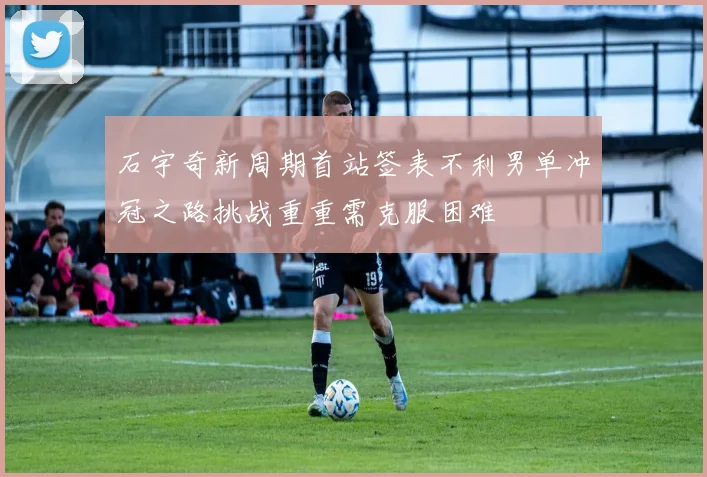 石宇奇新周期首站签表不利男单冲冠之路挑战重重需克服困难