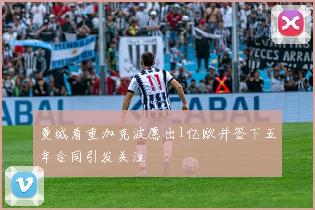 曼城看重加克波愿出1亿欧并签下五年合同引发关注