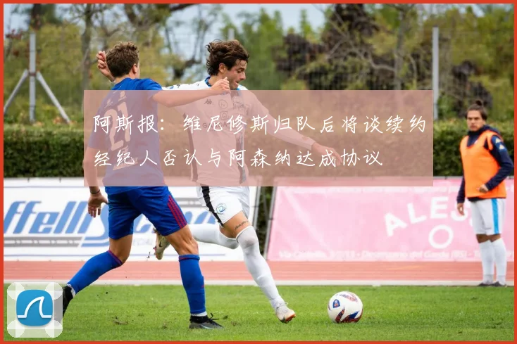 阿斯报:维尼修斯归队后将谈续约经纪人否认与阿森纳达成协议