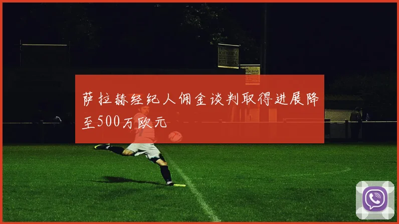 萨拉赫经纪人佣金谈判取得进展降至500万欧元