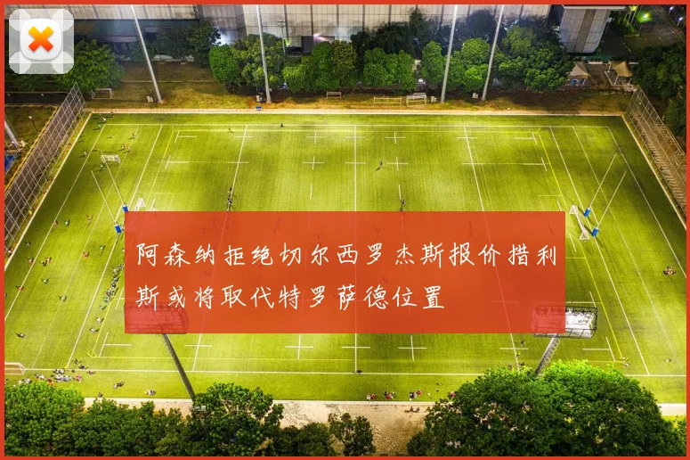 阿森纳拒绝切尔西罗杰斯报价措利斯或将取代特罗萨德位置