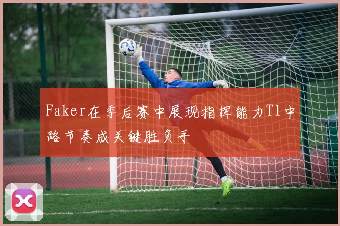 Faker在季后赛中展现指挥能力T1中路节奏成关键胜负手
