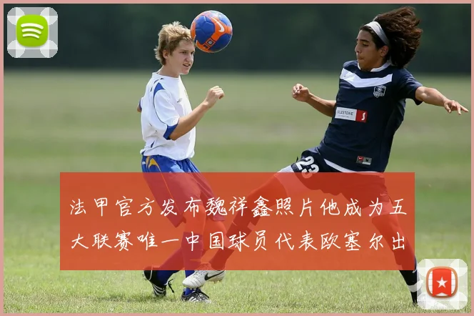 法甲官方发布魏祥鑫照片他成为五大联赛唯一中国球员代表欧塞尔出战
