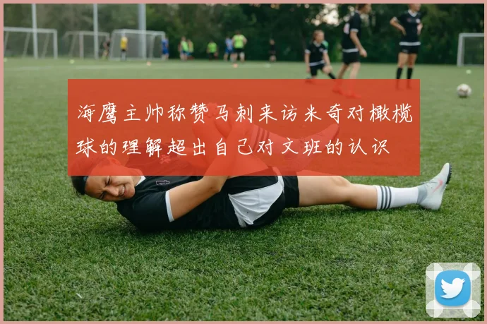 海鹰主帅称赞马刺来访米奇对橄榄球的理解超出自己对文班的认识