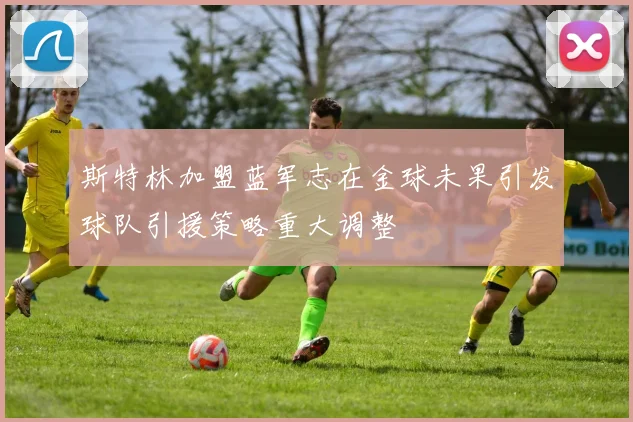 斯特林加盟蓝军志在金球未果引发球队引援策略重大调整