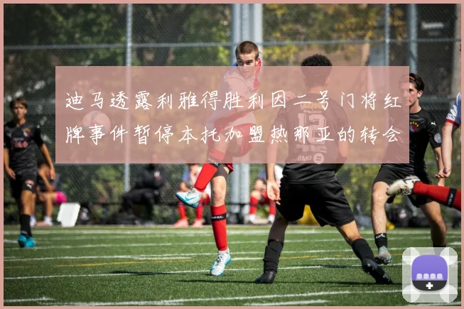 迪马透露利雅得胜利因二号门将红牌事件暂停本托加盟热那亚的转会事宜