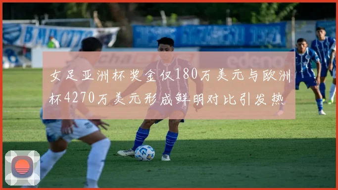 女足亚洲杯奖金仅180万美元与欧洲杯4270万美元形成鲜明对比引发热议