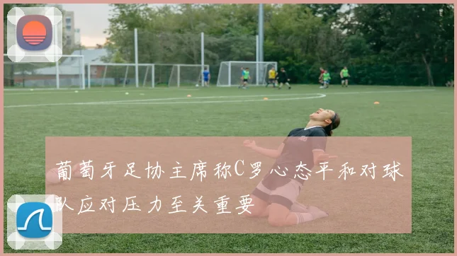 葡萄牙足协主席称C罗心态平和对球队应对压力至关重要