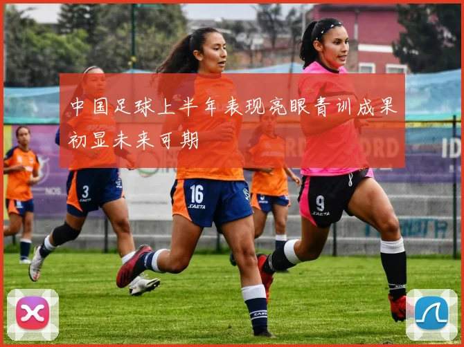 中国足球上半年表现亮眼青训成果初显未来可期