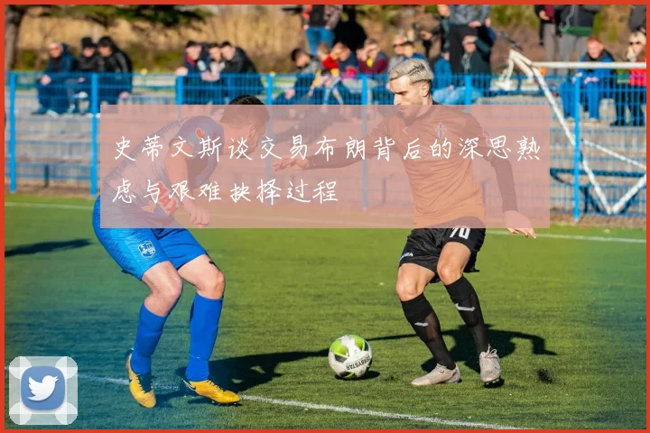 史蒂文斯谈交易布朗背后的深思熟虑与艰难抉择过程