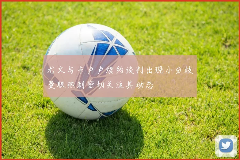 尤文与卡卢卢续约谈判出现小分歧曼联热刺密切关注其动态