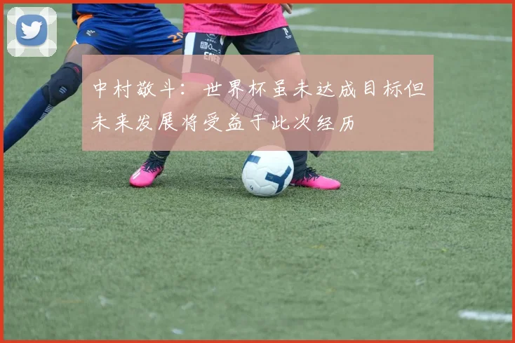 中村敬斗：世界杯虽未达成目标但未来发展将受益于此次经历