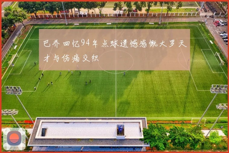 巴乔回忆94年点球遗憾感慨大罗天才与伤痛交织