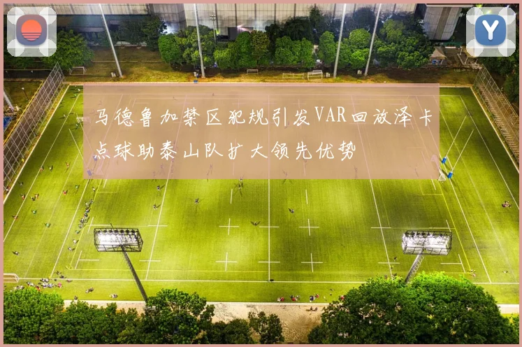 马德鲁加禁区犯规引发VAR回放泽卡点球助泰山队扩大领先优势