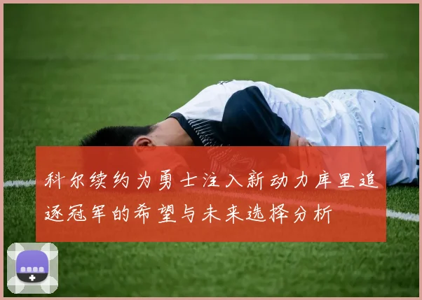 科尔续约为勇士注入新动力库里追逐冠军的希望与未来选择分析