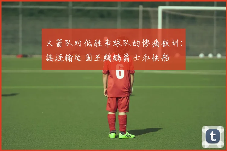 火箭队对低胜率球队的惨痛教训：接连输给国王鹈鹕爵士和快船