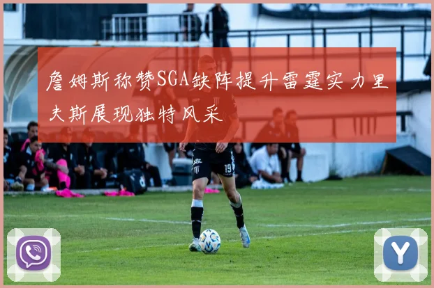 詹姆斯称赞SGA缺阵提升雷霆实力里夫斯展现独特风采