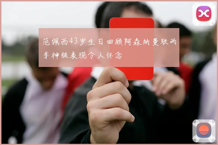 范佩西43岁生日回顾阿森纳曼联两季神级表现令人怀念