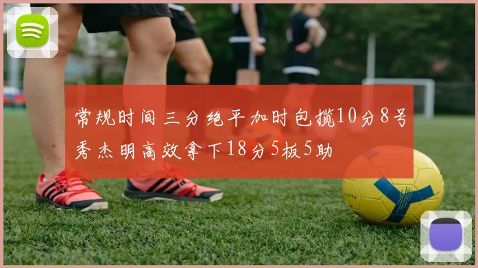 常规时间三分绝平加时包揽10分8号秀杰明高效拿下18分5板5助