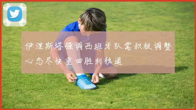 伊涅斯塔强调西班牙队需积极调整心态尽快重回胜利轨道