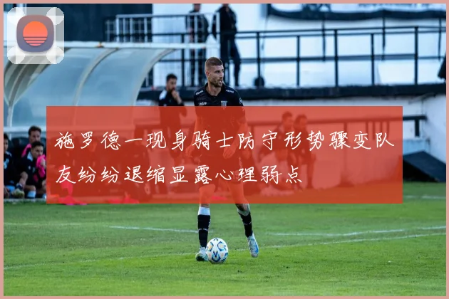 施罗德一现身骑士防守形势骤变队友纷纷退缩显露心理弱点