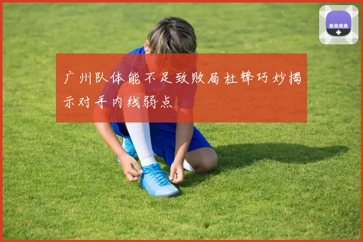 广州队体能不足致败局杜锋巧妙揭示对手内线弱点
