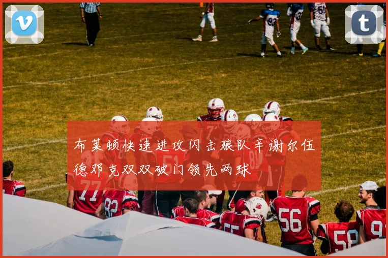 布莱顿快速进攻闪击狼队辛谢尔伍德邓克双双破门领先两球