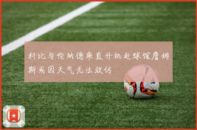 科比与伦纳德乘直升机赴球馆詹姆斯或因天气无法效仿