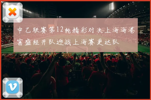 中乙联赛第12轮精彩对决上海海港富盛经开队迎战上海赛更达队