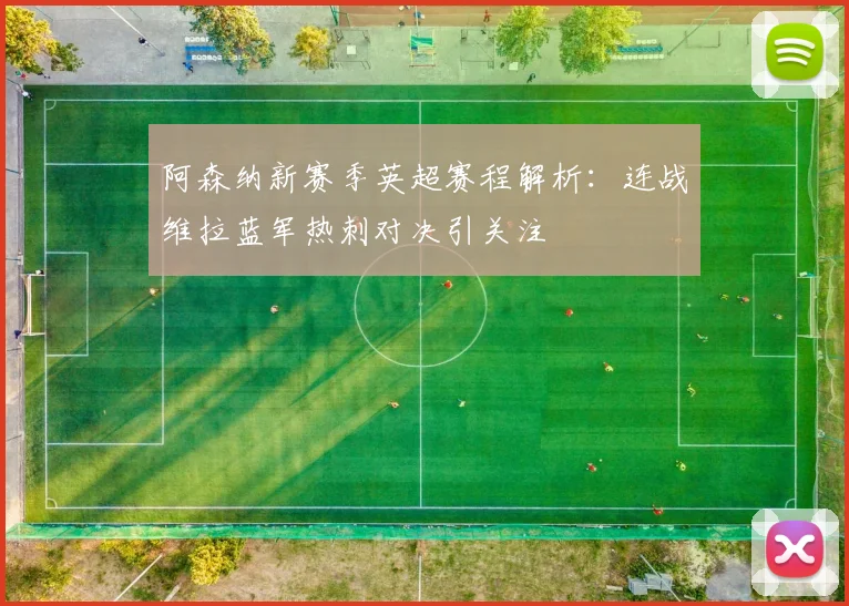 阿森纳新赛季英超赛程解析：连战维拉蓝军热刺对决引关注