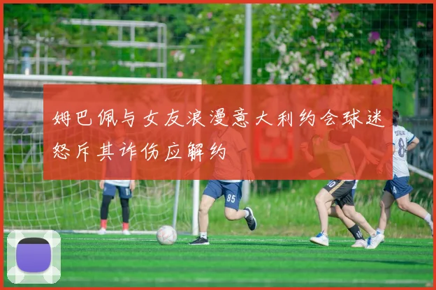 姆巴佩与女友浪漫意大利约会球迷怒斥其诈伤应解约