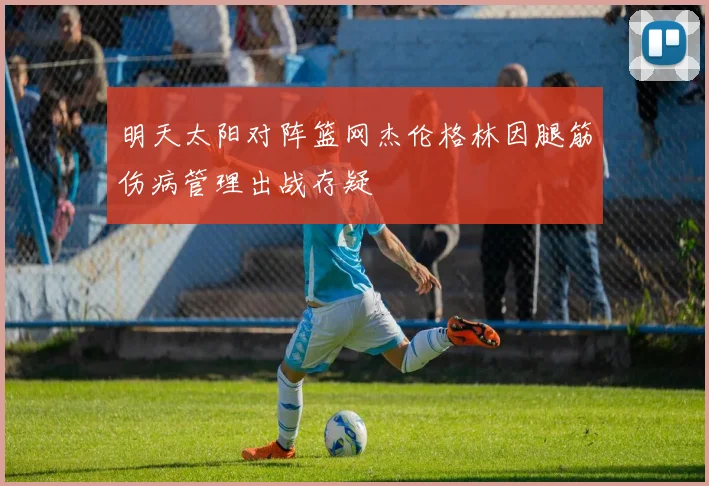 明天太阳对阵篮网杰伦格林因腿筋伤病管理出战存疑