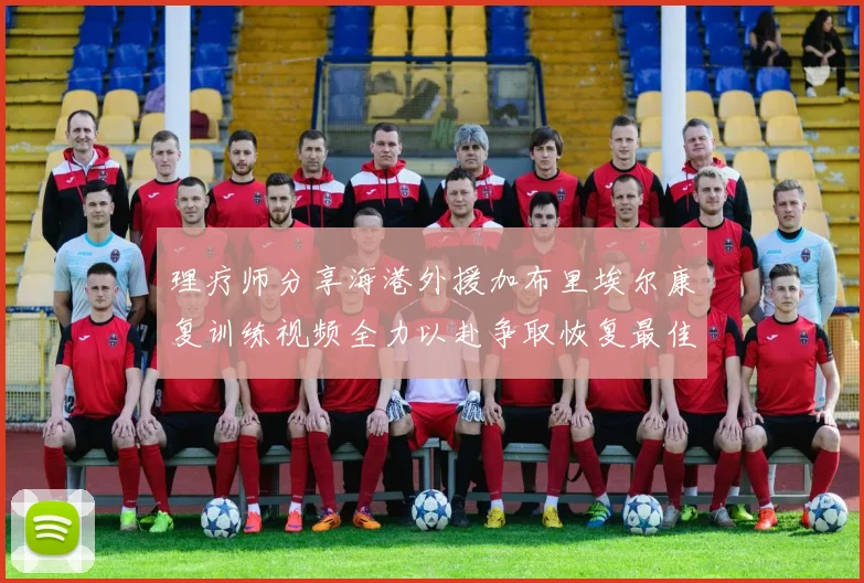 理疗师分享海港外援加布里埃尔康复训练视频全力以赴争取恢复最佳状态