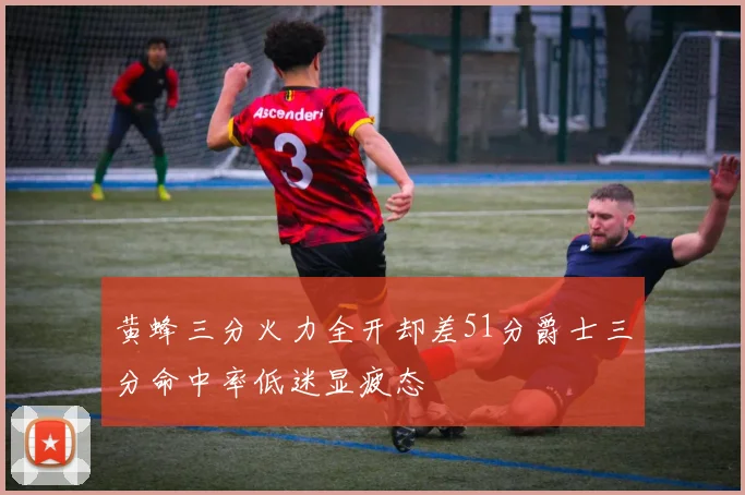 黄蜂三分火力全开却差51分爵士三分命中率低迷显疲态