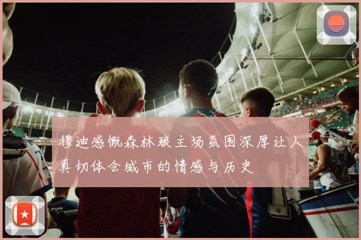 穆迪感慨森林狼主场氛围深厚让人真切体会城市的情感与历史