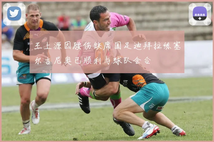 王上源因腰伤缺席国足迪拜拉练塞尔吉尼奥已顺利与球队会合
