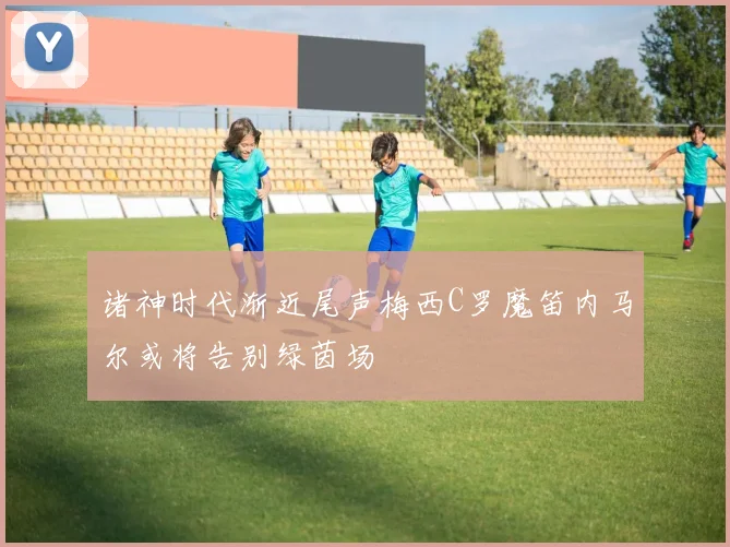诸神时代渐近尾声梅西C罗魔笛内马尔或将告别绿茵场
