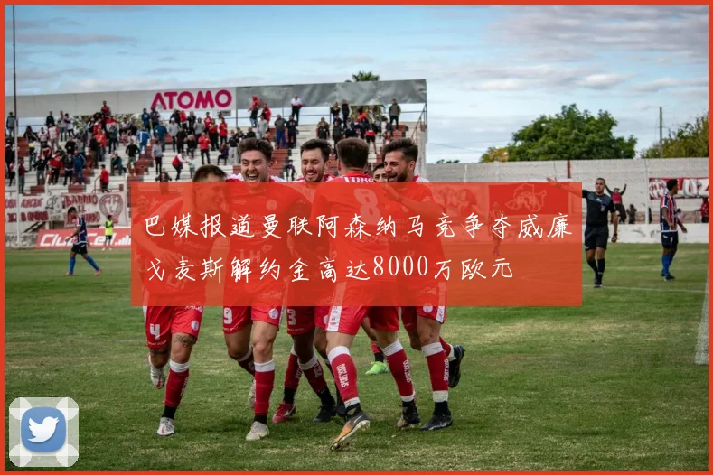 巴媒报道曼联阿森纳马竞争夺威廉戈麦斯解约金高达8000万欧元