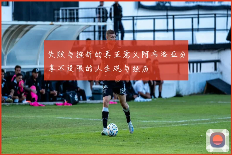 失败与挫折的真正意义阿韦洛亚分享不设限的人生观与经历