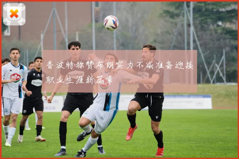 香波特称赞布朗实力不减准备迎接职业生涯新篇章