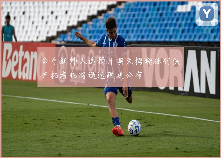 公牛新帅人选预计明天揭晓独行侠开拓者也将迅速跟进公布