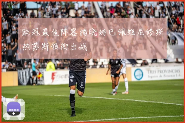 欧冠最佳阵容揭晓姆巴佩维尼修斯热苏斯领衔出战
