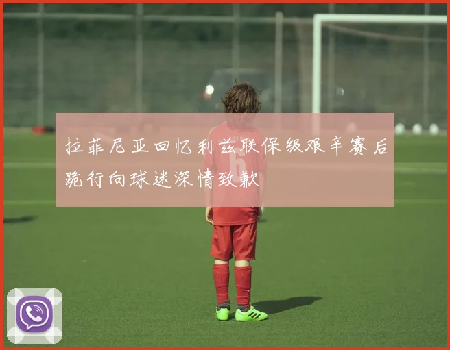 拉菲尼亚回忆利兹联保级艰辛赛后跪行向球迷深情致歉