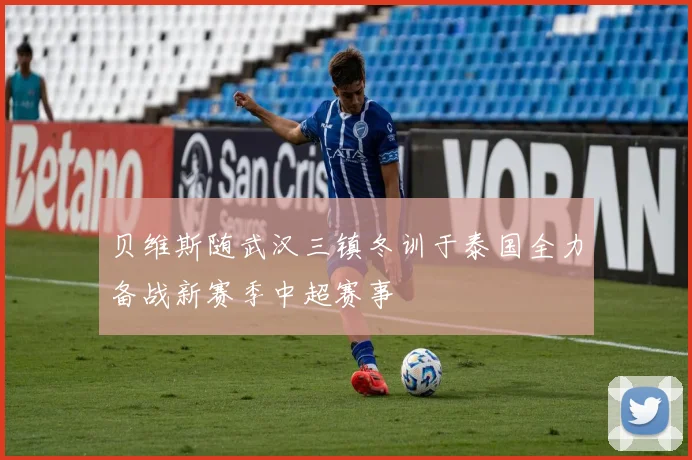 贝维斯随武汉三镇冬训于泰国全力备战新赛季中超赛事